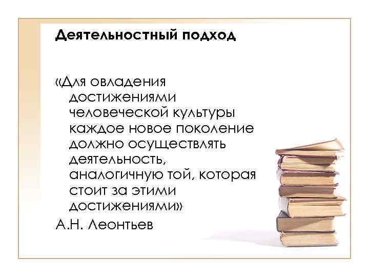 Деятельностный подход «Для овладения достижениями человеческой культуры каждое новое поколение должно осуществлять деятельность, аналогичную