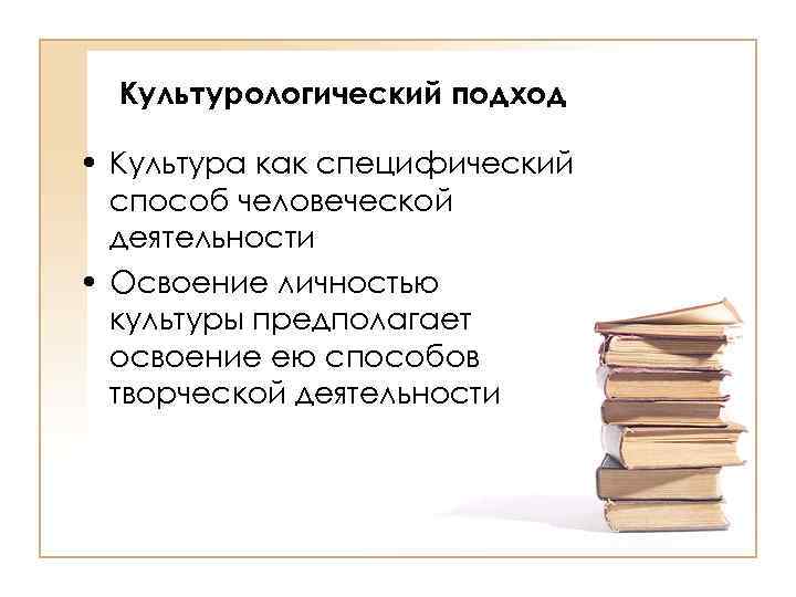Культурологический подход • Культура как специфический способ человеческой деятельности • Освоение личностью культуры предполагает