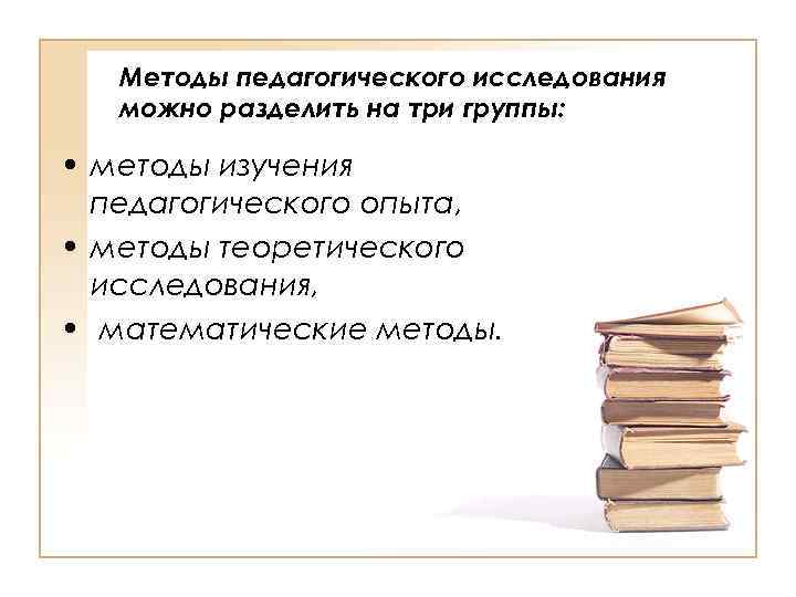 Методы педагогического исследования можно разделить на три группы: • методы изучения педагогического опыта, •