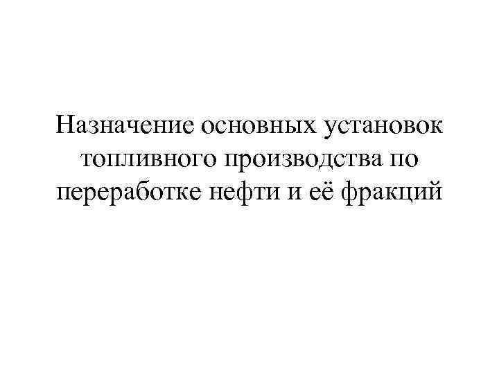 Назначение основных установок топливного производства по переработке нефти и её фракций 