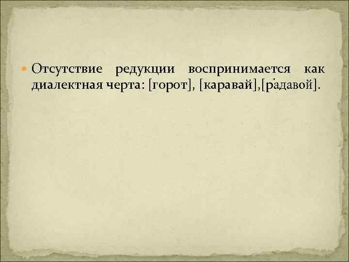  Отсутствие редукции воспринимается как диалектная черта: [горот], [каравай], [р адавой]. 