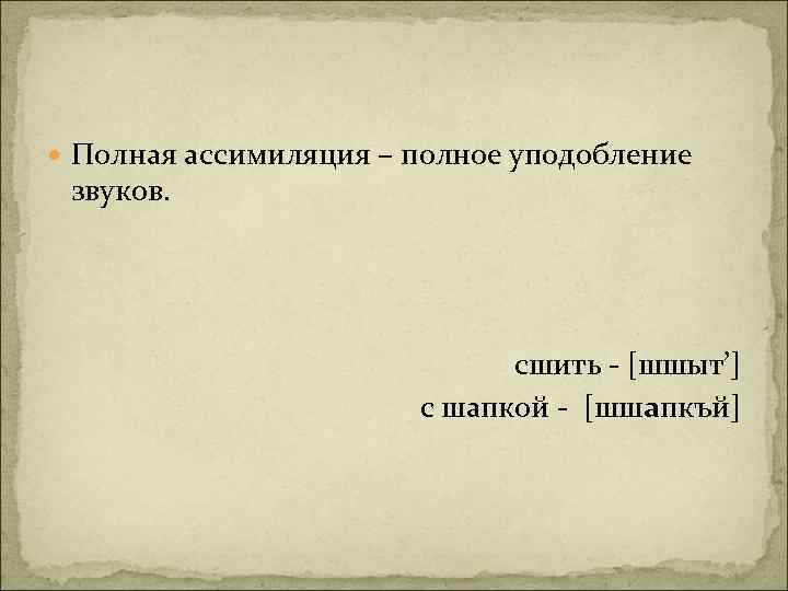  Полная ассимиляция – полное уподобление звуков. сшить - [шшыт’] с шапкой - [шшапкъй]