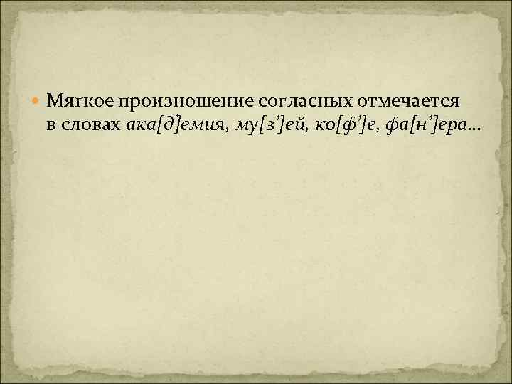  Мягкое произношение согласных отмечается в словах ака[д ]емия, му[з’]ей, ко[ф’]е, фа[н’]ера… 