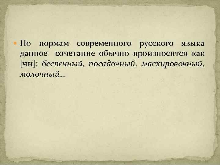  По нормам современного русского языка данное сочетание обычно произносится как [чн]: беспечный, посадочный,