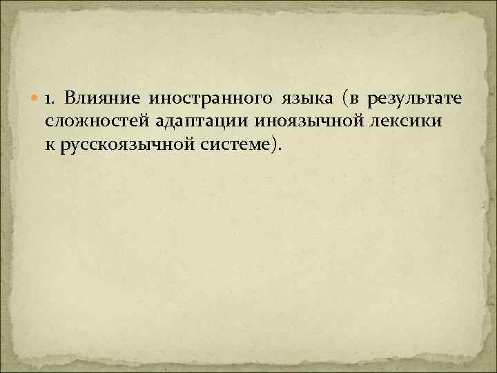  1. Влияние иностранного языка (в результате сложностей адаптации иноязычной лексики к русскоязычной системе).