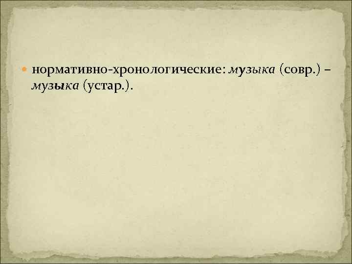  нормативно-хронологические: музыка (совр. ) – музыка (устар. ). 
