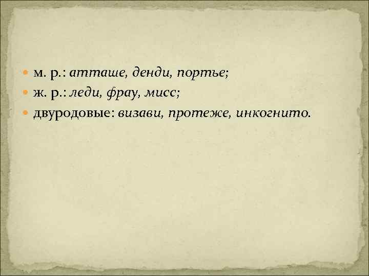  м. р. : атташе, денди, портье; ж. р. : леди, фрау, мисс; двуродовые: