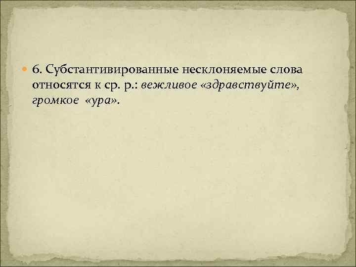  6. Субстантивированные несклоняемые слова относятся к ср. р. : вежливое «здравствуйте» , громкое