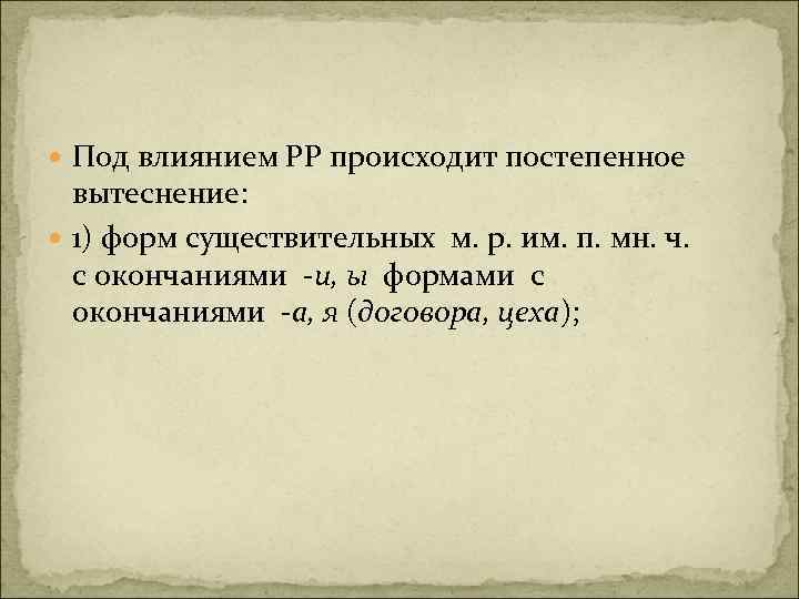  Под влиянием РР происходит постепенное вытеснение: 1) форм существительных м. р. им. п.