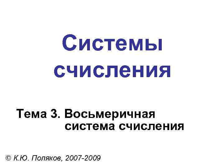 Системы счисления Тема 3. Восьмеричная система счисления © К. Ю. Поляков, 2007 -2009 