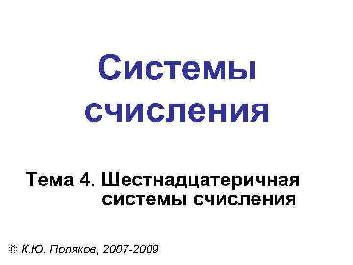 Системы счисления Тема 4. Шестнадцатеричная системы счисления © К. Ю. Поляков, 2007 -2009 