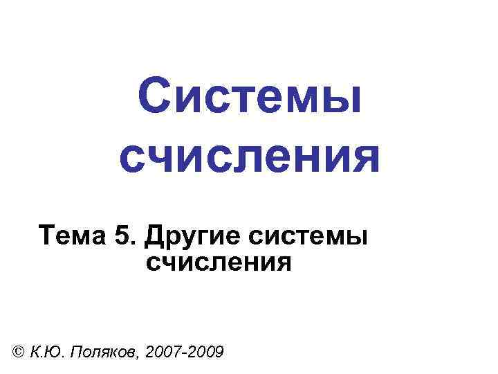 Системы счисления Тема 5. Другие системы счисления © К. Ю. Поляков, 2007 -2009 