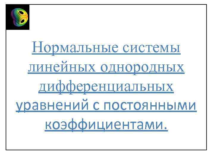 Нормальные системы линейных однородных дифференциальных уравнений с постоянными коэффициентами. 