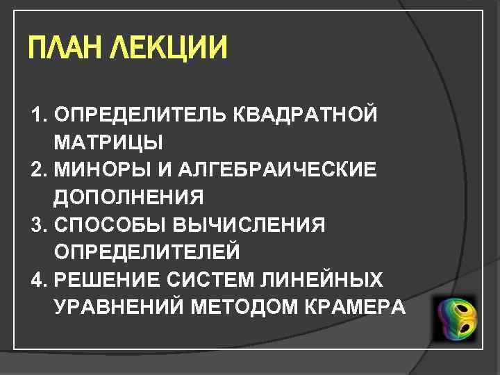 ПЛАН ЛЕКЦИИ 1. ОПРЕДЕЛИТЕЛЬ КВАДРАТНОЙ МАТРИЦЫ 2. МИНОРЫ И АЛГЕБРАИЧЕСКИЕ ДОПОЛНЕНИЯ 3. СПОСОБЫ ВЫЧИСЛЕНИЯ