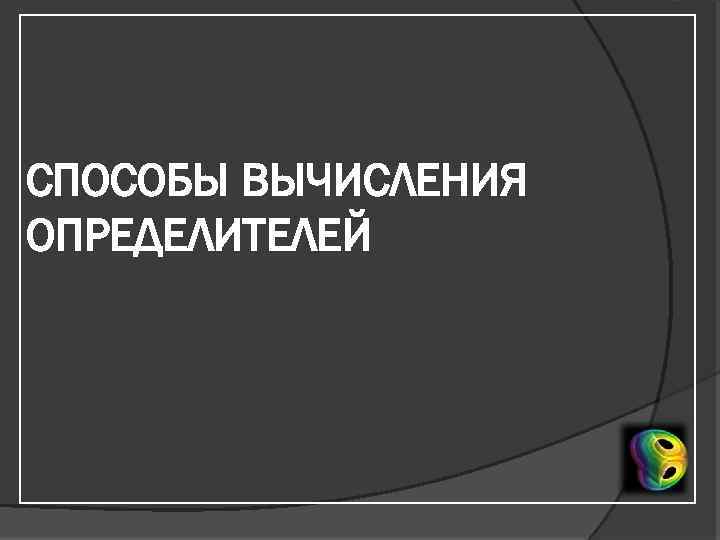 СПОСОБЫ ВЫЧИСЛЕНИЯ ОПРЕДЕЛИТЕЛЕЙ 