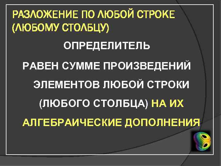 РАЗЛОЖЕНИЕ ПО ЛЮБОЙ СТРОКЕ (ЛЮБОМУ СТОЛБЦУ) ОПРЕДЕЛИТЕЛЬ РАВЕН СУММЕ ПРОИЗВЕДЕНИЙ ЭЛЕМЕНТОВ ЛЮБОЙ СТРОКИ (ЛЮБОГО