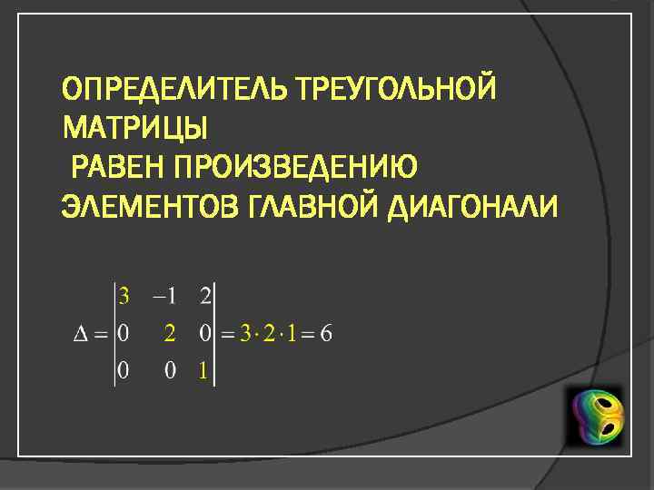 ОПРЕДЕЛИТЕЛЬ ТРЕУГОЛЬНОЙ МАТРИЦЫ РАВЕН ПРОИЗВЕДЕНИЮ ЭЛЕМЕНТОВ ГЛАВНОЙ ДИАГОНАЛИ 