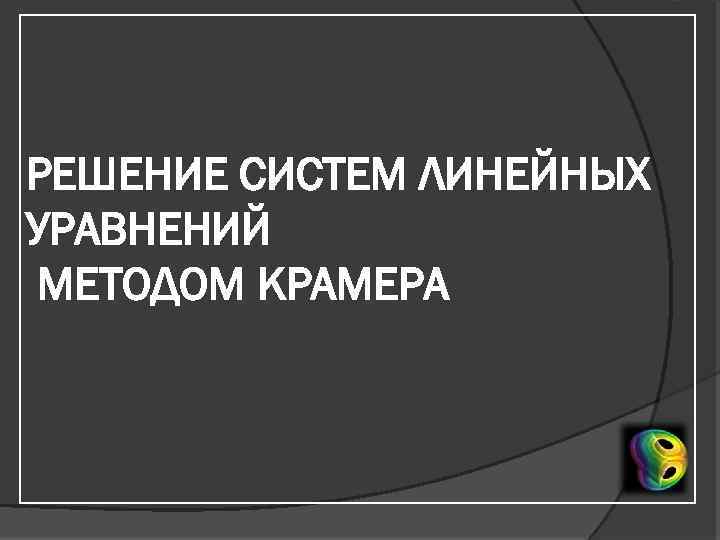 РЕШЕНИЕ СИСТЕМ ЛИНЕЙНЫХ УРАВНЕНИЙ МЕТОДОМ КРАМЕРА 