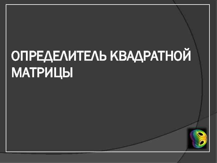 ОПРЕДЕЛИТЕЛЬ КВАДРАТНОЙ МАТРИЦЫ 