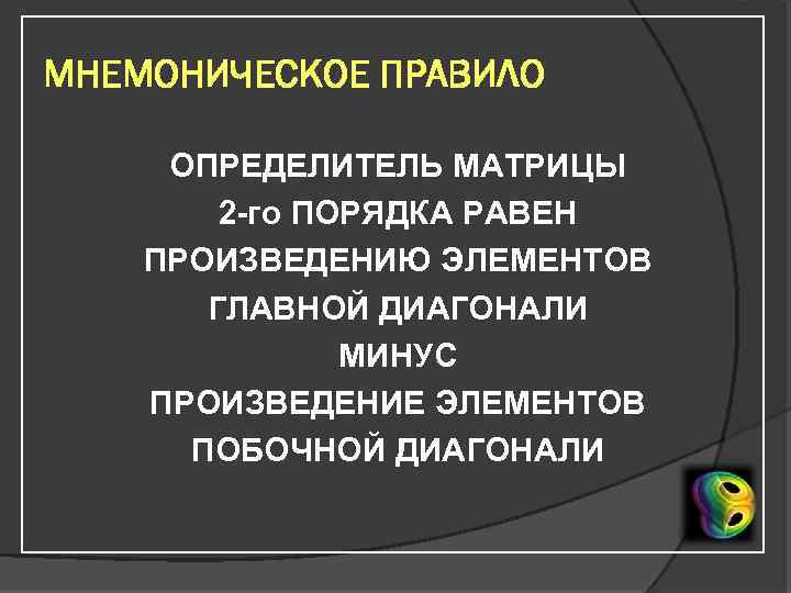 МНЕМОНИЧЕСКОЕ ПРАВИЛО ОПРЕДЕЛИТЕЛЬ МАТРИЦЫ 2 -го ПОРЯДКА РАВЕН ПРОИЗВЕДЕНИЮ ЭЛЕМЕНТОВ ГЛАВНОЙ ДИАГОНАЛИ МИНУС ПРОИЗВЕДЕНИЕ