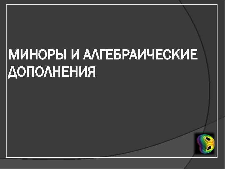 МИНОРЫ И АЛГЕБРАИЧЕСКИЕ ДОПОЛНЕНИЯ 