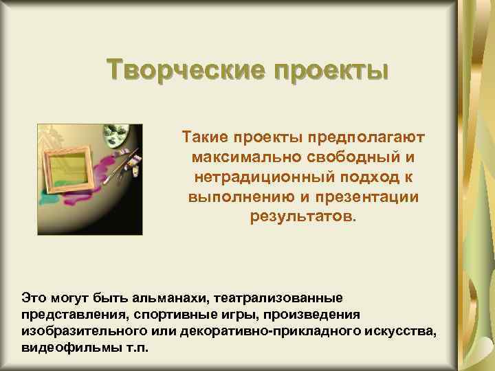 Творческие проекты Такие проекты предполагают максимально свободный и нетрадиционный подход к выполнению и презентации