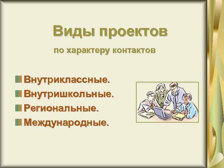 Виды проектов по характеру контактов Внутриклассные. Внутришкольные. Региональные. Международные. 