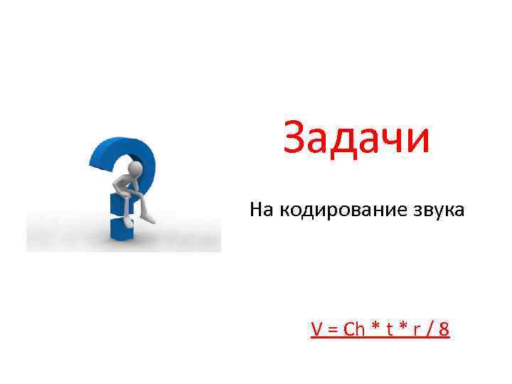 Задачи На кодирование звука V = Ch * t * r / 8 