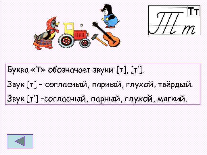 Буква «Т» обозначает звуки [т], [т’]. Звук [т] – согласный, парный, глухой, твёрдый. Звук