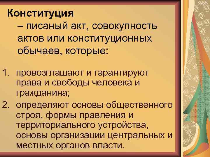 Конституция – писаный акт, совокупность актов или конституционных обычаев, которые: 1. провозглашают и гарантируют