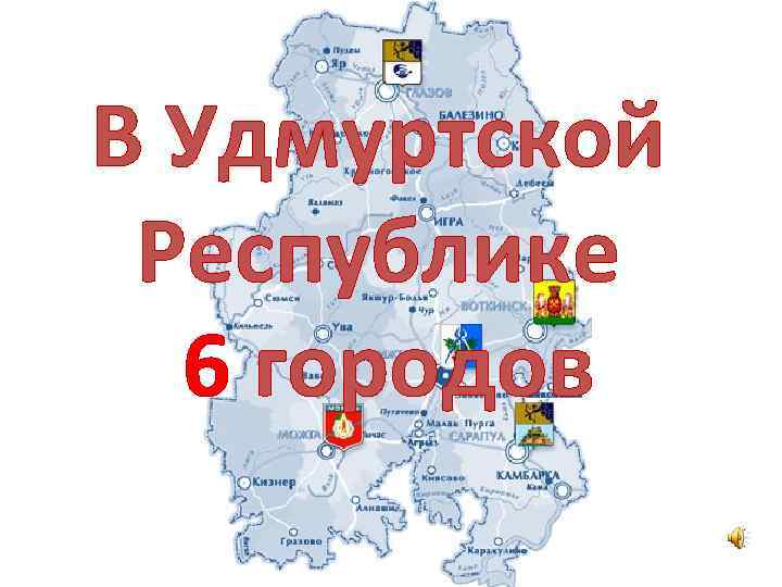 В Удмуртской Республике 6 городов 