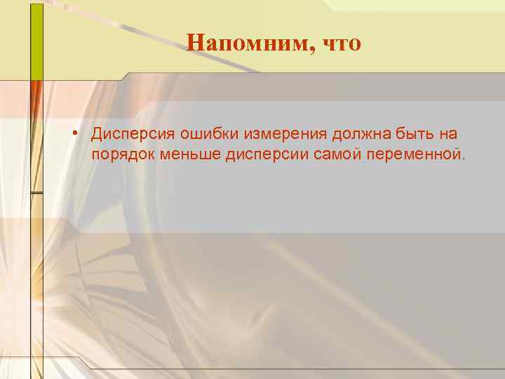 Напомним, что • Дисперсия ошибки измерения должна быть на порядок меньше дисперсии самой переменной.
