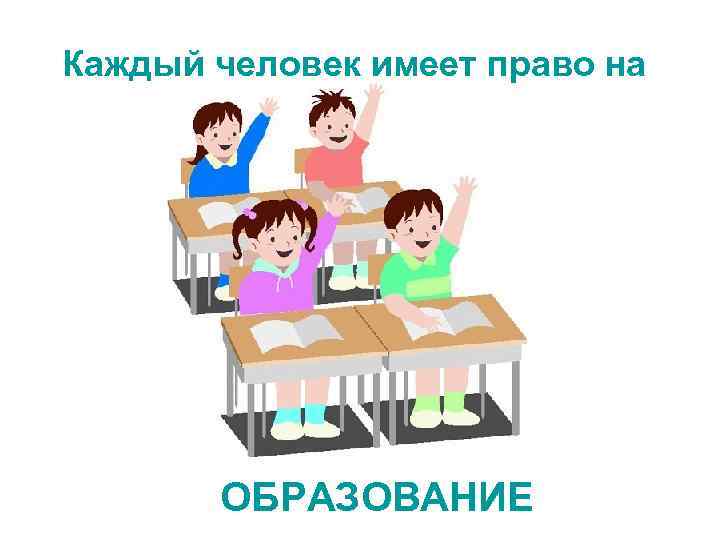 Каждый человек имеет право на ОБРАЗОВАНИЕ 