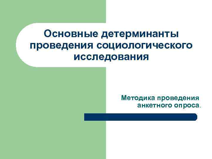 Основные детерминанты проведения социологического исследования Методика проведения анкетного опроса. 