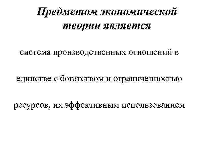 Предметом экономической теории является система производственных отношений в единстве с богатством и ограниченностью ресурсов,