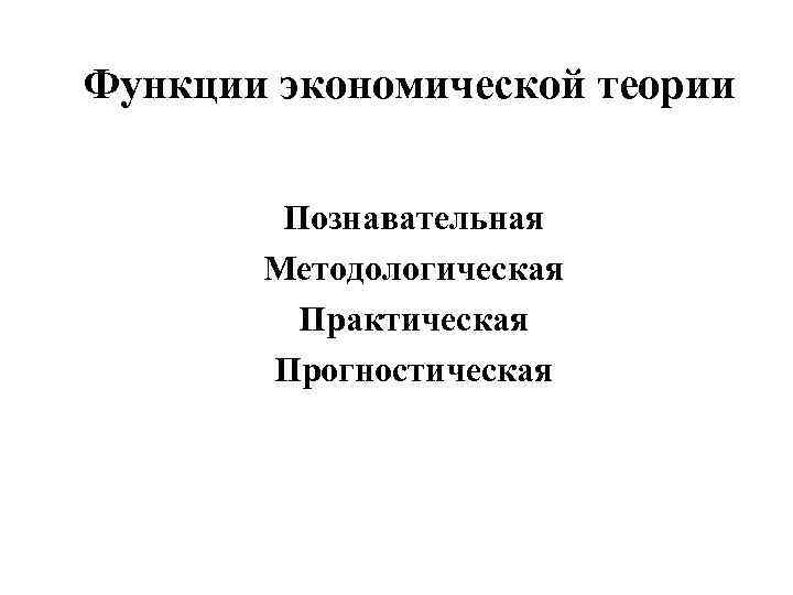 Функции экономической теории Познавательная Методологическая Практическая Прогностическая 