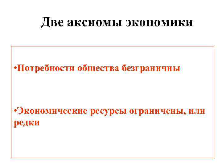 Две аксиомы экономики • Потребности общества безграничны • Экономические ресурсы ограничены, или редки 