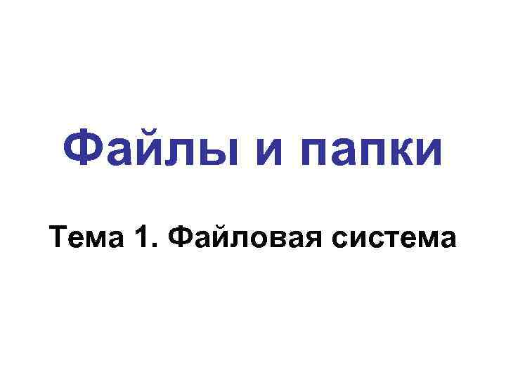 Файлы и папки Тема 1. Файловая система 