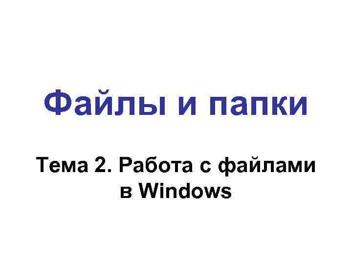 Файлы и папки Тема 2. Работа с файлами в Windows 