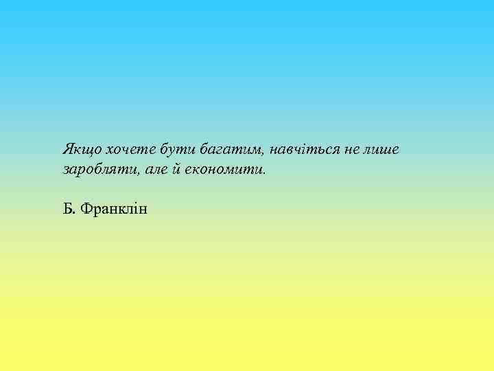 Якщо хочете бути багатим, навчіться не лише заробляти, але й економити. Б. Франклін 