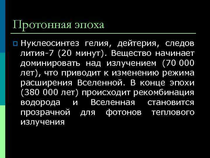 Протонная эпоха p Нуклеосинтез гелия, дейтерия, следов лития-7 (20 минут). Вещество начинает доминировать над