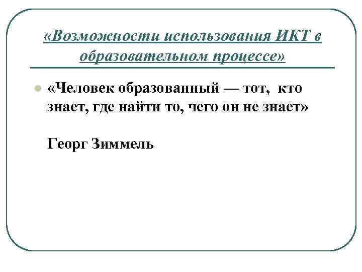  «Возможности использования ИКТ в образовательном процессе» l «Человек образованный — тот, кто знает,