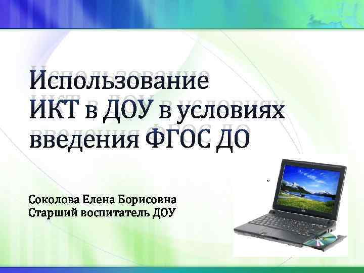 Использование ИКТ в ДОУ в условиях введения ФГОС ДО Соколова Елена Борисовна Старший воспитатель