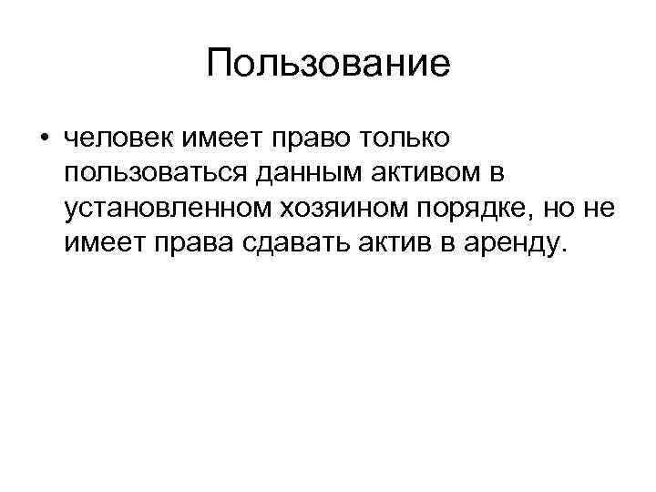 Пользование • человек имеет право только пользоваться данным активом в установленном хозяином порядке, но