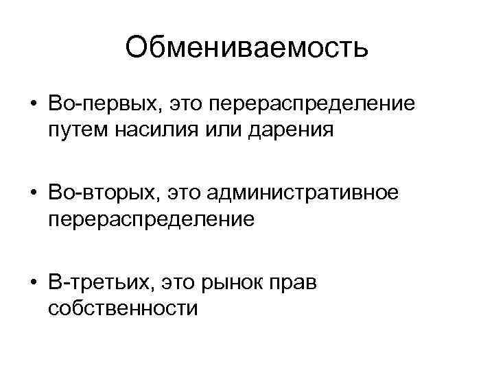 Обмениваемость • Во-первых, это перераспределение путем насилия или дарения • Во-вторых, это административное перераспределение