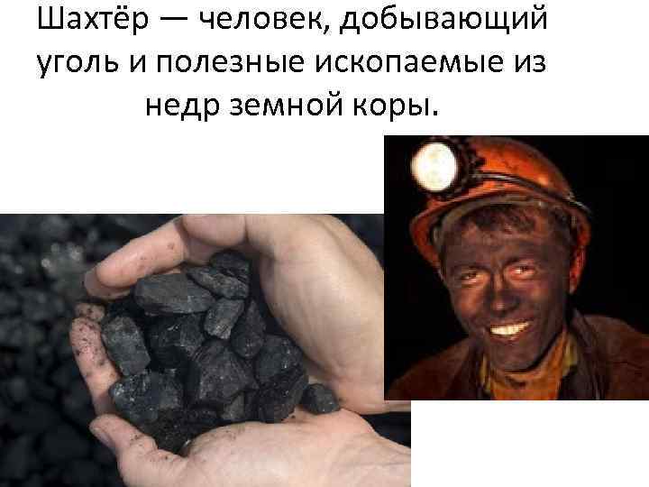 Шахтёр — человек, добывающий уголь и полезные ископаемые из недр земной коры. 