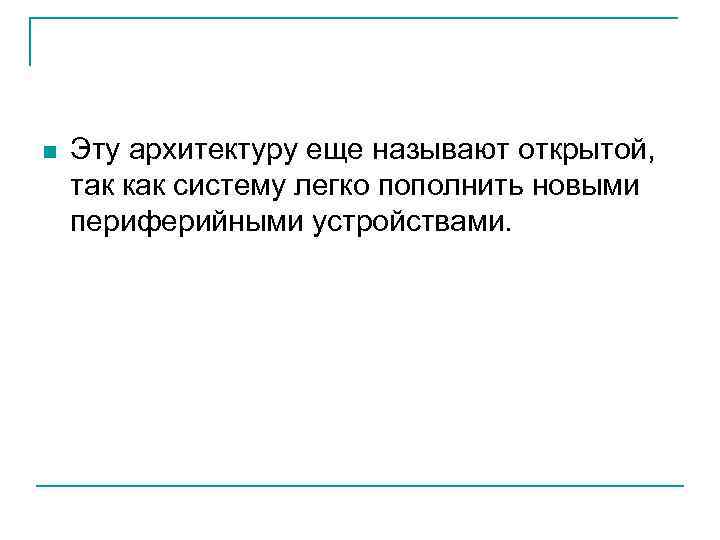 n Эту архитектуру еще называют открытой, так как систему легко пополнить новыми периферийными устройствами.