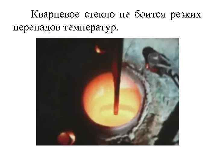 Кварцевое стекло не боится резких перепадов температур. 