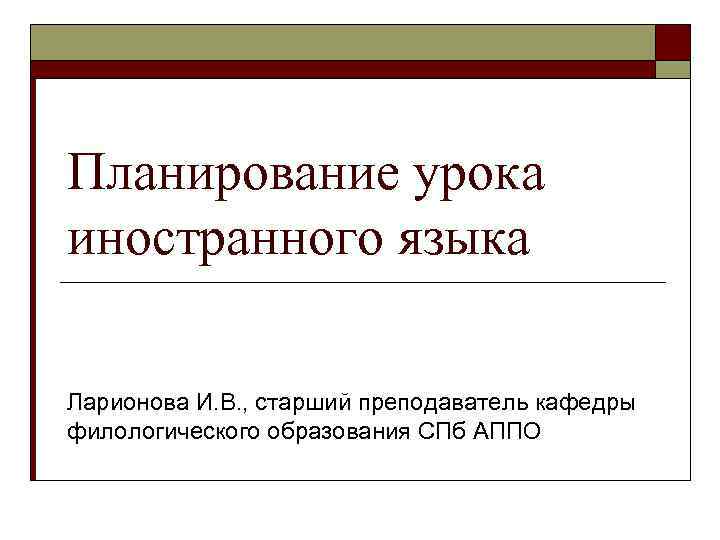 Планирование урока иностранного языка Ларионова И. В. , старший преподаватель кафедры филологического образования СПб