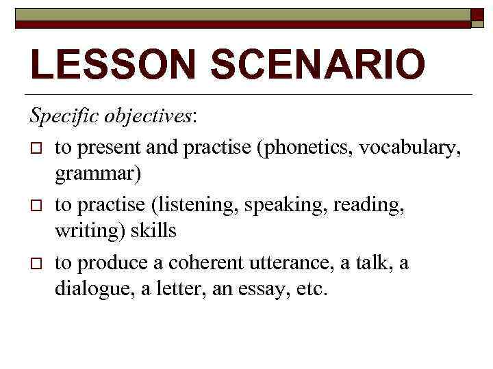 LESSON SCENARIO Specific objectives: o to present and practise (phonetics, vocabulary, grammar) o to